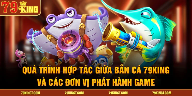Quá trình hợp tác giữa bắn cá 79KING và các đơn vị phát hành game.