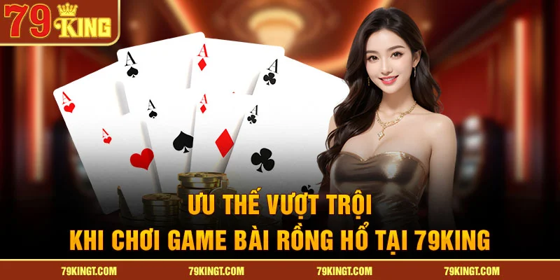Ưu thế vượt trội khi chơi Game bài Rồng hổ tại 79King